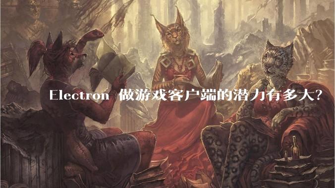 Electron 做游戏客户端的潜力有多大？