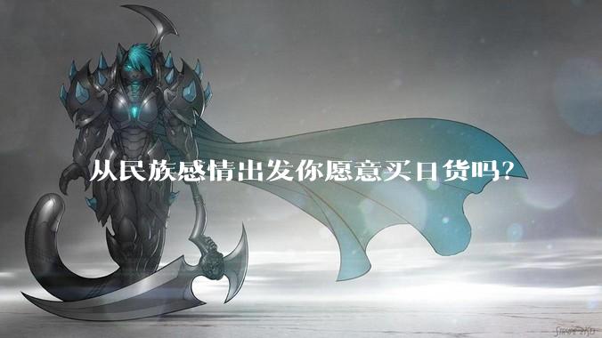 从民族感情出发你愿意买日货吗？