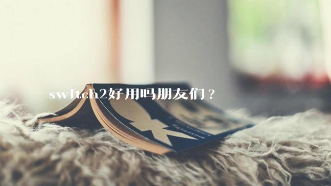 switch2好用吗朋友们?